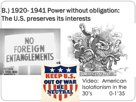 B.) 1920- 1941 Power without obligation: The U.S. preserves its interests Video: American Isolationism in the 30’s 0-1’35.