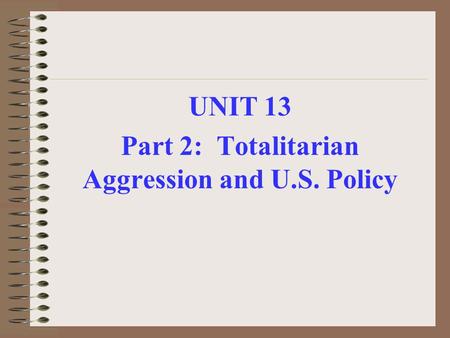 UNIT 13 Part 2: Totalitarian Aggression and U.S. Policy.