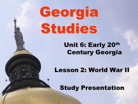 Georgia Studies Unit 6: Early 20 th Century Georgia Lesson 2: World War II Study Presentation.