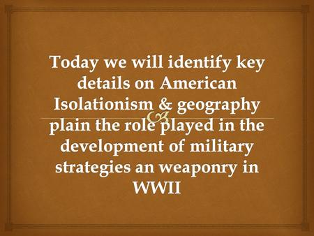 Today we will identify key details on American Isolationism & geography plain the role played in the development of military strategies an weaponry in.