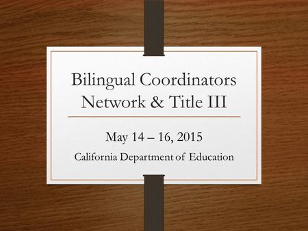 Bilingual Coordinators Network & Title III May 14 – 16, 2015 California Department of Education.