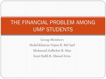 Group Members Mohd Khairun Najmi B. Md Said Mohamad Zulhelmi B. Man Izzat Hafifi B. Ahmad Ariza THE FINANCIAL PROBLEM AMONG UMP STUDENTS.