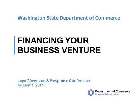 Washington State Department of Commerce FINANCING YOUR BUSINESS VENTURE Layoff Aversion & Response Conference August 3, 2011.