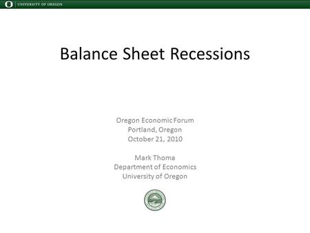 Balance Sheet Recessions Oregon Economic Forum Portland, Oregon October 21, 2010 Mark Thoma Department of Economics University of Oregon.
