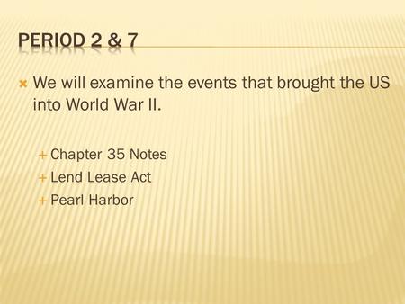  We will examine the events that brought the US into World War II.  Chapter 35 Notes  Lend Lease Act  Pearl Harbor.