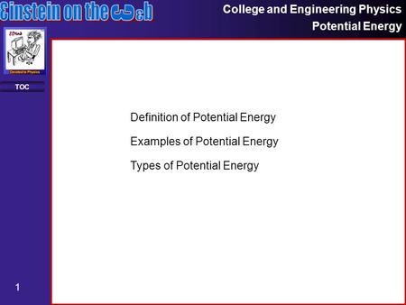 College and Engineering Physics Potential Energy 1 TOC Definition of Potential Energy Examples of Potential Energy Types of Potential Energy.