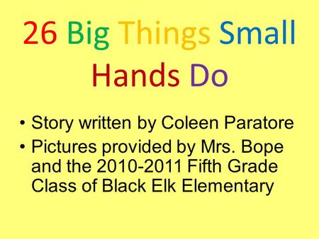 26 Big Things Small Hands Do Story written by Coleen Paratore Pictures provided by Mrs. Bope and the 2010-2011 Fifth Grade Class of Black Elk Elementary.