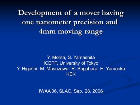 Development of a mover having one nanometer precision and 4mm moving range Y. Morita, S. Yamashita ICEPP, University of Tokyo Y. Higashi, M. Masuzawa,