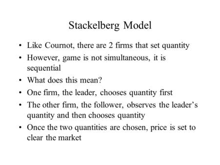 Stackelberg Model Like Cournot, there are 2 firms that set quantity However, game is not simultaneous, it is sequential What does this mean? One firm,