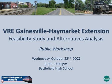 VRE Gainesville-Haymarket Extension Feasibility Study and Alternatives Analysis Public Workshop Wednesday, October 22 nd, 2008 6:30 – 9:00 pm Battlefield.