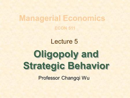 Lecture 5 Oligopoly and Strategic Behavior Managerial Economics ECON 511 Professor Changqi Wu.