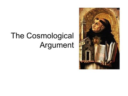 The Cosmological Argument. Also known as ‘The First Cause Argument’ Unlike the Ontological Argument, it derives the conclusion from a posteriori premise.