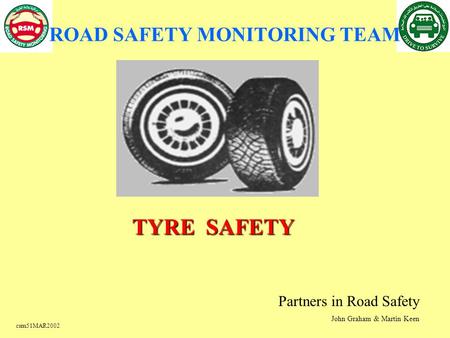 Csm51MAR2002 TYRE SAFETY Partners in Road Safety John Graham & Martin Keen ROAD SAFETY MONITORING TEAM.