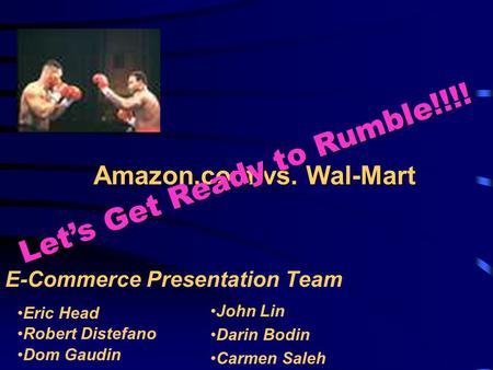 Amazon.com vs. Wal-Mart E-Commerce Presentation Team Let’s Get Ready to Rumble!!!! Eric Head Robert Distefano Dom Gaudin John Lin Darin Bodin Carmen Saleh.