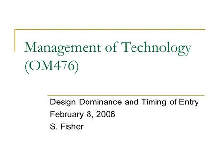 Management of Technology (OM476) Design Dominance and Timing of Entry February 8, 2006 S. Fisher.