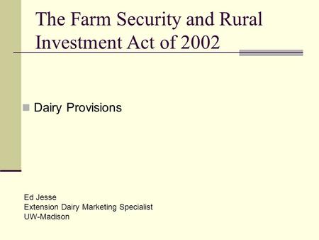 The Farm Security and Rural Investment Act of 2002 Dairy Provisions Ed Jesse Extension Dairy Marketing Specialist UW-Madison.