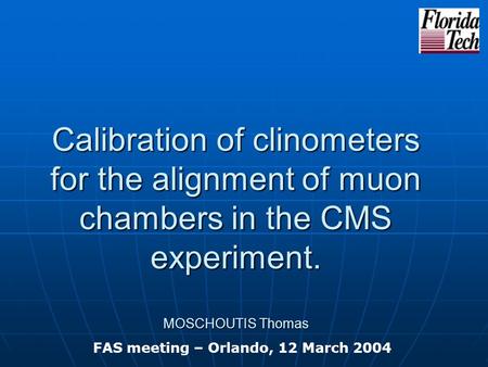Calibration of clinometers for the alignment of muon chambers in the CMS experiment. MOSCHOUTIS Thomas FAS meeting – Orlando, 12 March 2004.