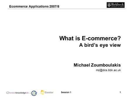 Ecommerce Applications 2007/8 Session 11 What is E-commerce? A bird’s eye view Michael Zoumboulakis
