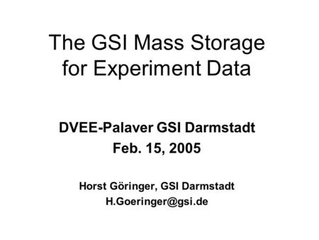 The GSI Mass Storage for Experiment Data DVEE-Palaver GSI Darmstadt Feb. 15, 2005 Horst Göringer, GSI Darmstadt