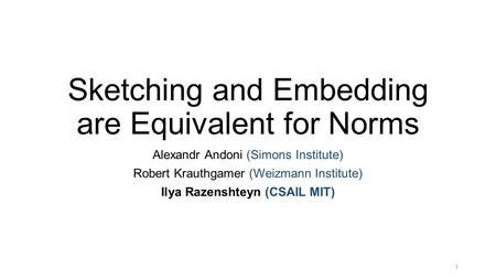 Sketching and Embedding are Equivalent for Norms Alexandr Andoni (Simons Institute) Robert Krauthgamer (Weizmann Institute) Ilya Razenshteyn (CSAIL MIT)
