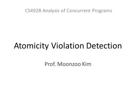 Atomicity Violation Detection Prof. Moonzoo Kim CS492B Analysis of Concurrent Programs.
