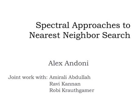 Spectral Approaches to Nearest Neighbor Search Alex Andoni Joint work with:Amirali Abdullah Ravi Kannan Robi Krauthgamer.