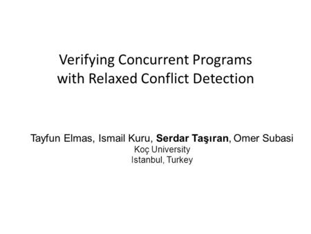 Verifying Concurrent Programs with Relaxed Conflict Detection Tayfun Elmas, Ismail Kuru, Serdar Taşıran, Omer Subasi Koç University Istanbul, Turkey.