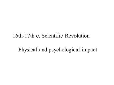 16th-17th c. Scientific Revolution Physical and psychological impact.