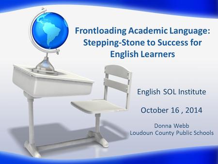Frontloading Academic Language: Stepping-Stone to Success for English Learners English SOL Institute October 16, 2014 Donna Webb Loudoun County Public.