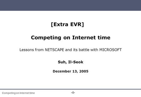 -0- Competing on Internet time [Extra EVR] Competing on Internet time Lessons from NETSCAPE and its battle with MICROSOFT Suh, Il-Seok December 13, 2005.