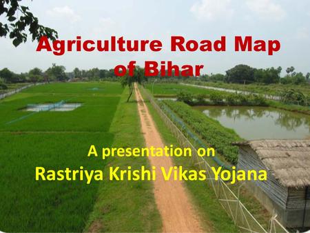 Agriculture Road Map of Bihar A presentation on Rastriya Krishi Vikas Yojana.
