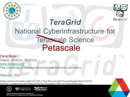 Charlie Catlett 2007 TeraGrid National Cyberinfrastructure for Terascale Science Dane Skow Deputy Director, TeraGrid