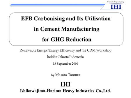 Ishikawajima-Harima Heavy Industries Co.,Ltd. 13 September 2006 Renewable Energy/Energy Efficiency and the CDM Workshop held in Jakarta Indonesia EFB Carbonising.