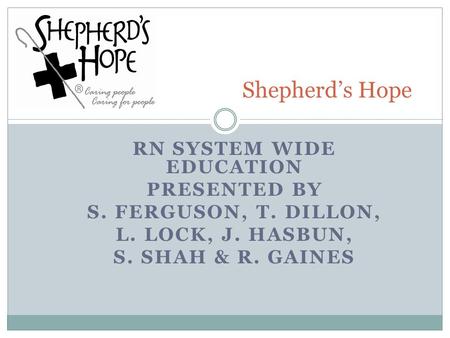 RN SYSTEM WIDE EDUCATION PRESENTED BY S. FERGUSON, T. DILLON, L. LOCK, J. HASBUN, S. SHAH & R. GAINES Shepherd’s Hope.