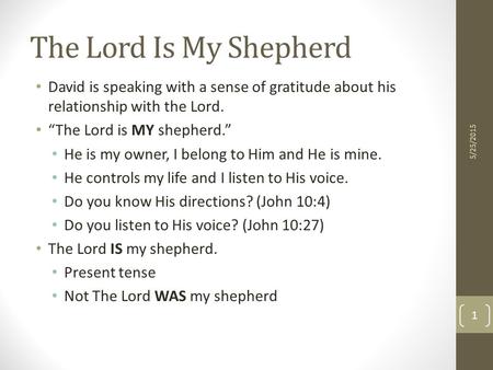 The Lord Is My Shepherd David is speaking with a sense of gratitude about his relationship with the Lord. “The Lord is MY shepherd.” He is my owner, I.