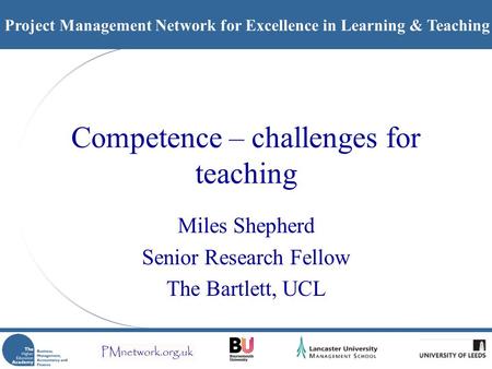 Project Management Network for Excellence in Learning & Teaching Competence – challenges for teaching Miles Shepherd Senior Research Fellow The Bartlett,