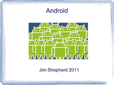 Android Jim Shepherd 2011. What is Android? A mobile device operating system. Seen primary in tablets and Cellphones. Based on a Linux kernel. Applications.