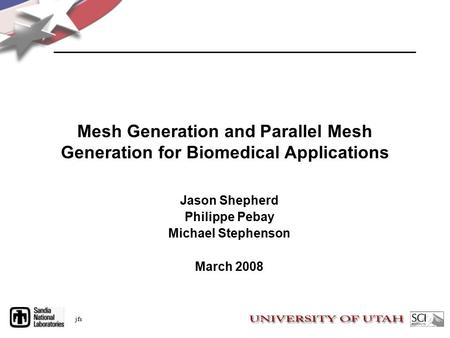 Jfs Mesh Generation and Parallel Mesh Generation for Biomedical Applications Jason Shepherd Philippe Pebay Michael Stephenson March 2008.