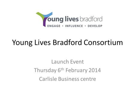Young Lives Bradford Consortium Launch Event Thursday 6 th February 2014 Carlisle Business centre.