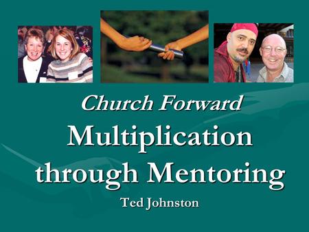 Church Forward Multiplication through Mentoring Ted Johnston.