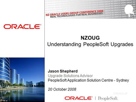 NZOUG Understanding PeopleSoft Upgrades Jason Shepherd Upgrade Solutions Advisor PeopleSoft Application Solution Centre - Sydney 20 October 2008.