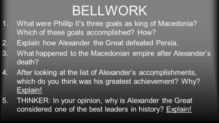 BELLWORK What were Phillip II’s three goals as king of Macedonia? Which of these goals accomplished? How? Explain how Alexander the Great defeated Persia.