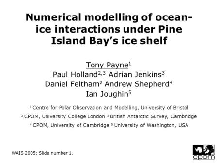 WAIS 2005; Slide number 1. Numerical modelling of ocean- ice interactions under Pine Island Bay’s ice shelf Tony Payne 1 Paul Holland 2,3 Adrian Jenkins.