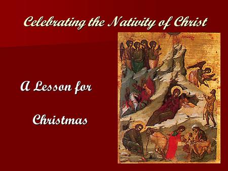 Celebrating the Nativity of Christ A Lesson for Christmas.