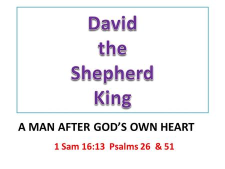 1 Sam 16:13 Psalms 26 & 51 A MAN AFTER GOD’S OWN HEART.