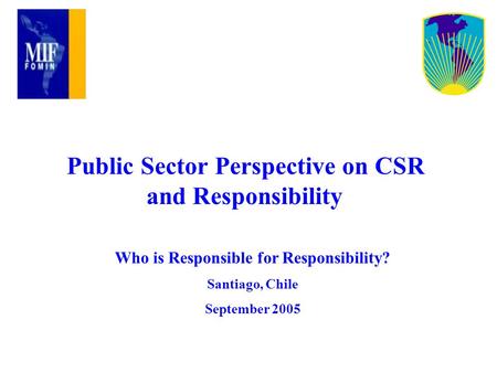 Public Sector Perspective on CSR and Responsibility Who is Responsible for Responsibility? Santiago, Chile September 2005.