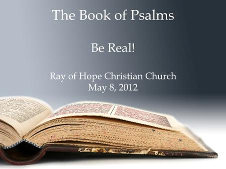 The Book of Psalms Be Real! Ray of Hope Christian Church May 8, 2012.