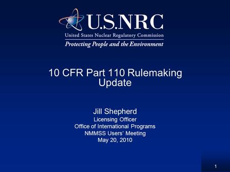 10 CFR Part 110 Rulemaking Update Jill Shepherd Licensing Officer Office of International Programs NMMSS Users’ Meeting May 20, 2010 1.