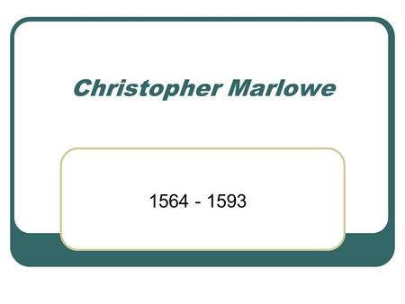 Christopher Marlowe 1564 - 1593. Life Son of a shoemaker 2 months older than Shakespeare, but his career ended as Shakespeare’s began Spy for the Elizabethan.