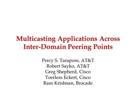 Multicasting Applications Across Inter-Domain Peering Points Percy S. Tarapore, AT&T Robert Sayko, AT&T Greg Shepherd, Cisco Toerless Eckert, Cisco Ram.